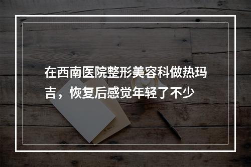 在西南医院整形美容科做热玛吉，恢复后感觉年轻了不少