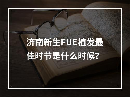 济南新生FUE植发最佳时节是什么时候？