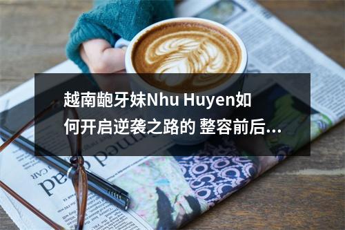 越南龅牙妹Nhu Huyen如何开启逆袭之路的 整容前后判若两人