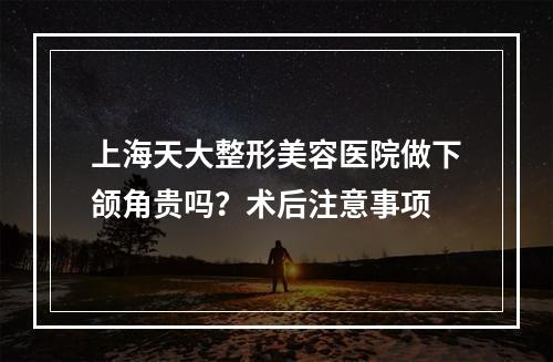 上海天大整形美容医院做下颌角贵吗？术后注意事项