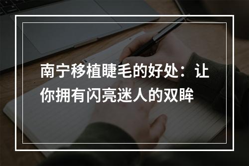 南宁移植睫毛的好处：让你拥有闪亮迷人的双眸