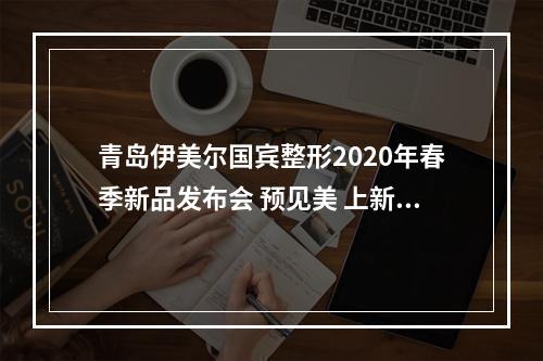 青岛伊美尔国宾整形2020年春季新品发布会 预见美 上新了