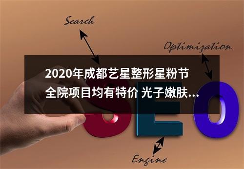 2020年成都艺星整形星粉节 全院项目均有特价 光子嫩肤280