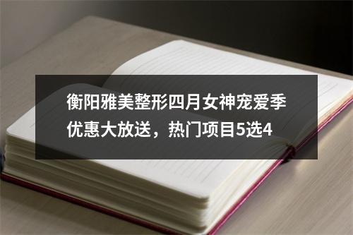 衡阳雅美整形四月女神宠爱季优惠大放送，热门项目5选4