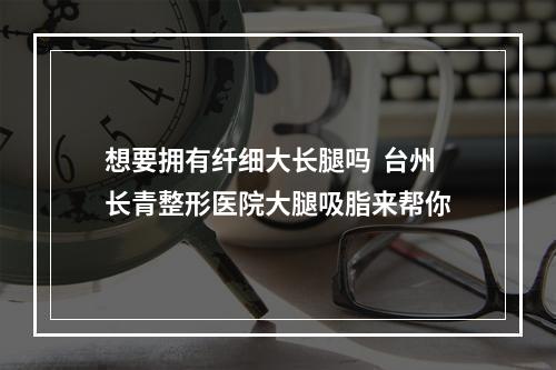 想要拥有纤细大长腿吗  台州长青整形医院大腿吸脂来帮你