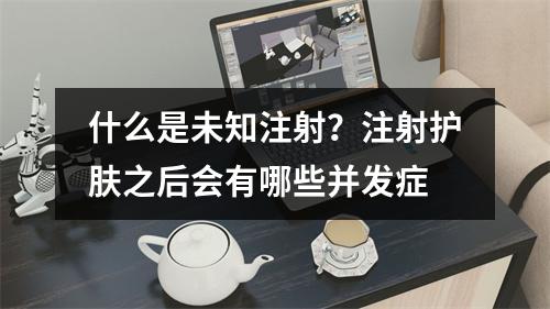 什么是未知注射？注射护肤之后会有哪些并发症