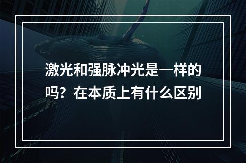 激光和强脉冲光是一样的吗？在本质上有什么区别