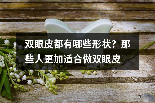 双眼皮都有哪些形状？那些人更加适合做双眼皮