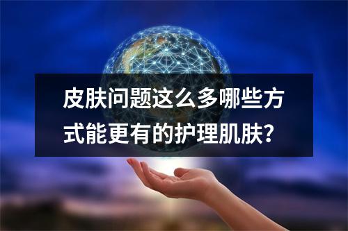 皮肤问题这么多哪些方式能更有的护理肌肤？