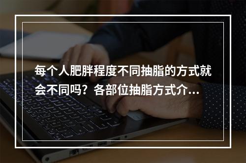 每个人肥胖程度不同抽脂的方式就会不同吗？各部位抽脂方式介绍