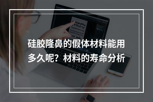 硅胶隆鼻的假体材料能用多久呢？材料的寿命分析