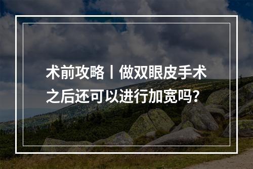 术前攻略丨做双眼皮手术之后还可以进行加宽吗？