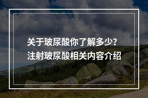 关于玻尿酸你了解多少？注射玻尿酸相关内容介绍