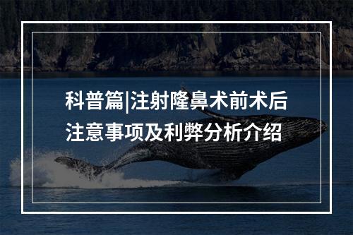 科普篇|注射隆鼻术前术后注意事项及利弊分析介绍