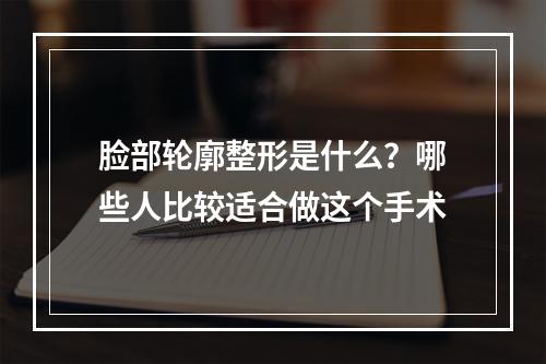 脸部轮廓整形是什么？哪些人比较适合做这个手术