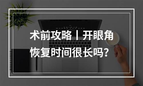 术前攻略丨开眼角恢复时间很长吗？