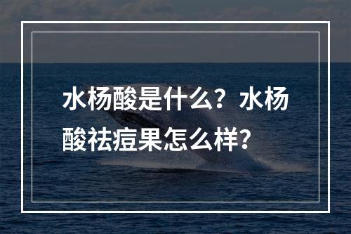 水杨酸是什么？水杨酸祛痘果怎么样？