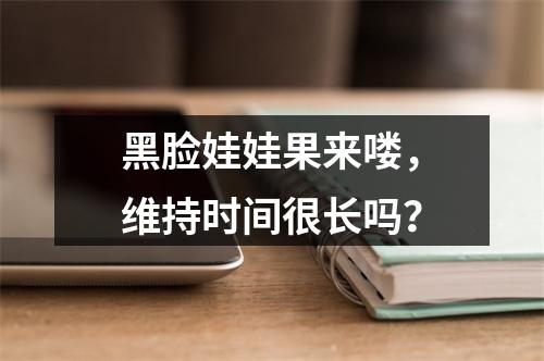 黑脸娃娃果来喽，维持时间很长吗？