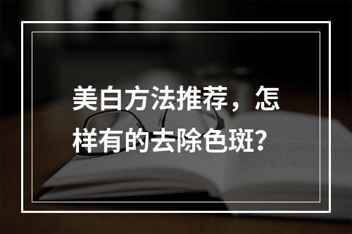 美白方法推荐，怎样有的去除色斑？