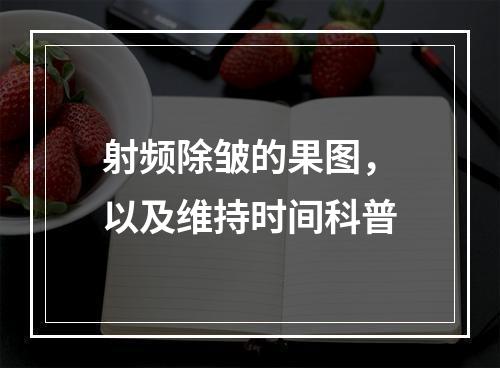 射频除皱的果图，以及维持时间科普