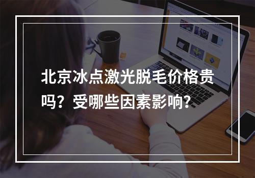 北京冰点激光脱毛价格贵吗？受哪些因素影响？