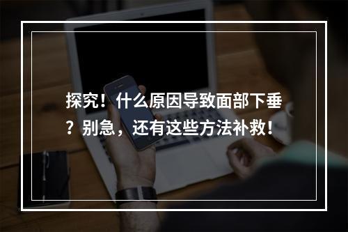 探究！什么原因导致面部下垂？别急，还有这些方法补救！