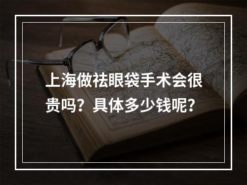 上海做祛眼袋手术会很贵吗？具体多少钱呢？