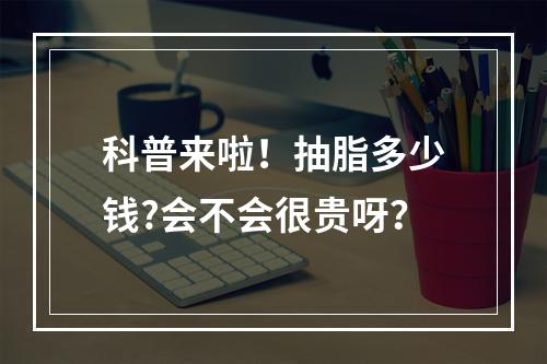 科普来啦！抽脂多少钱?会不会很贵呀？