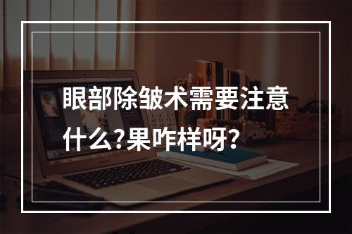 眼部除皱术需要注意什么?果咋样呀？