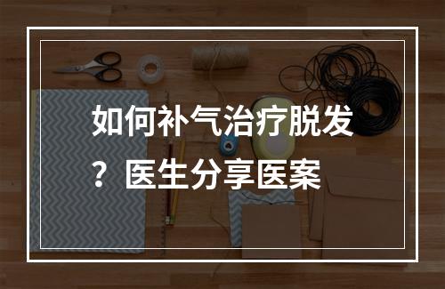 如何补气治疗脱发？医生分享医案