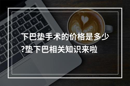 下巴垫手术的价格是多少?垫下巴相关知识来啦