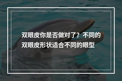 双眼皮你是否做对了？不同的双眼皮形状适合不同的眼型