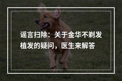 谣言扫除：关于金华不剃发植发的疑问，医生来解答