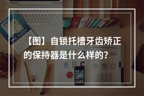 【图】自锁托槽牙齿矫正的保持器是什么样的？