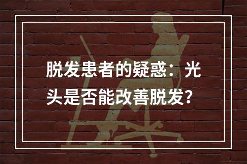 脱发患者的疑惑：光头是否能改善脱发？