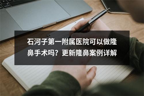 石河子第一附属医院可以做隆鼻手术吗？更新隆鼻案例详解