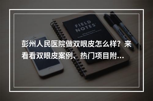 彭州人民医院做双眼皮怎么样？来看看双眼皮案例、热门项目附上