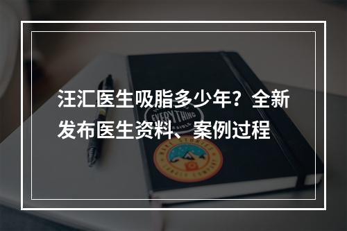 汪汇医生吸脂多少年？全新发布医生资料、案例过程