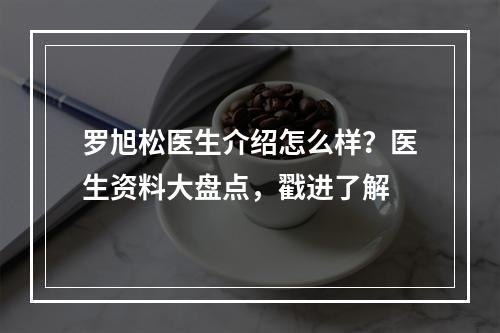 罗旭松医生介绍怎么样？医生资料大盘点，戳进了解