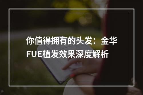 你值得拥有的头发：金华FUE植发效果深度解析