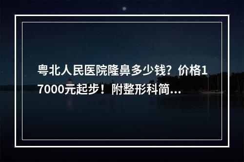 粤北人民医院隆鼻多少钱？价格17000元起步！附整形科简介\案例图