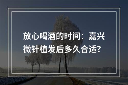 放心喝酒的时间：嘉兴微针植发后多久合适？