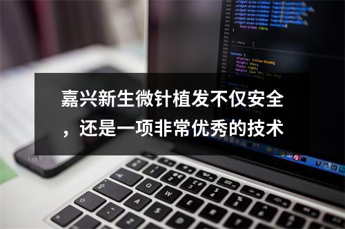 嘉兴新生微针植发不仅安全，还是一项非常优秀的技术