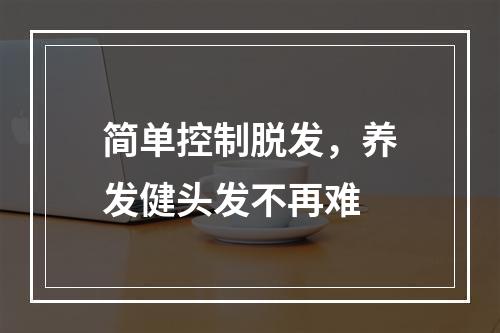 简单控制脱发，养发健头发不再难