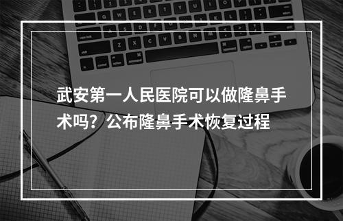 武安第一人民医院可以做隆鼻手术吗？公布隆鼻手术恢复过程