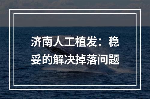 济南人工植发：稳妥的解决掉落问题