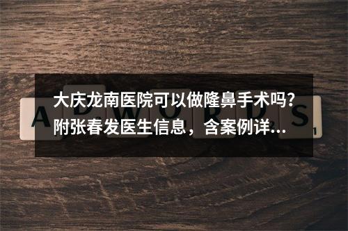 大庆龙南医院可以做隆鼻手术吗？附张春发医生信息，含案例详情