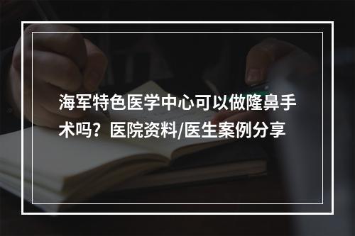 海军特色医学中心可以做隆鼻手术吗？医院资料/医生案例分享