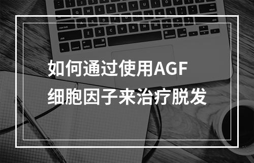 如何通过使用AGF细胞因子来治疗脱发