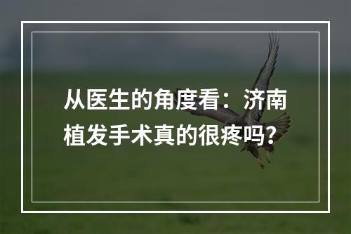 从医生的角度看：济南植发手术真的很疼吗？